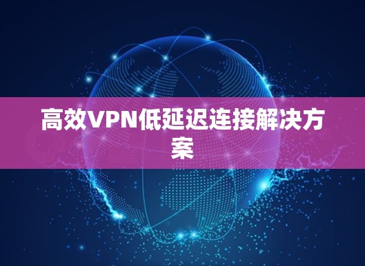高效VPN低延迟连接解决方案