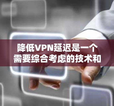 降低VPN延迟是一个需要综合考虑的技术和安全问题，以下是一个详细且结构化的指南，帮助您更好地理解和实现 VPN 的低延迟访问
