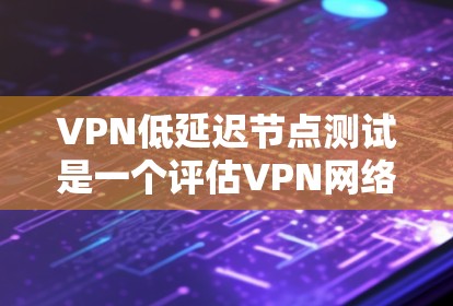 VPN低延迟节点测试是一个评估VPN网络性能的重要步骤，旨在确保在多个服务器和环境中延迟均在预期范围内，提升用户体验。以下是对该主题的详细分析