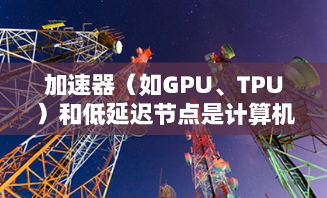 加速器（如GPU、TPU）和低延迟节点是计算机视觉和机器学习领域中非常关键的两个概念。以下是一些关于加速器和如何减少延迟的推荐和策略