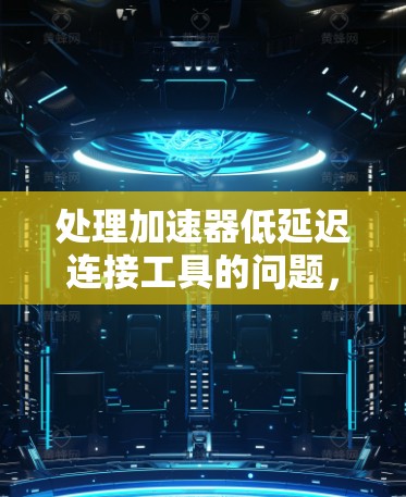 处理加速器低延迟连接工具的问题，可以通过以下步骤进行优化