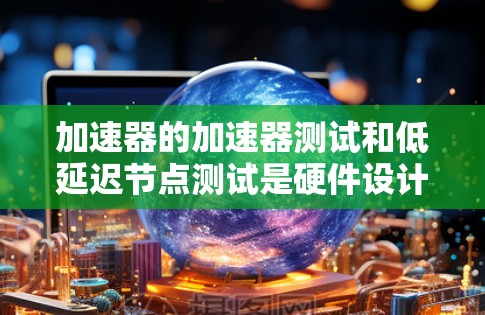 加速器的加速器测试和低延迟节点测试是硬件设计中的重要概念，用于评估和优化加速器的性能。以下是对这两个概念的详细解释