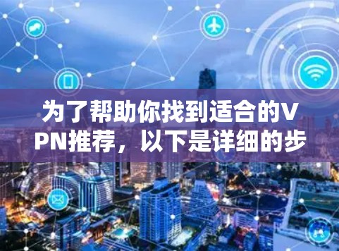 为了帮助你找到适合的VPN推荐，以下是详细的步骤和推荐