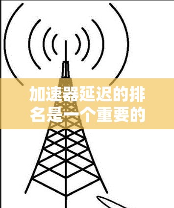 加速器延迟的排名是一个重要的指标，帮助用户评估加速器的性能和稳定性。以下是关于加速器延迟排名的总结与分析