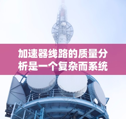 加速器线路的质量分析是一个复杂而系统的过程，需要综合考虑多个因素以确保其高效、可靠和耐用。以下是对该过程的分步解释