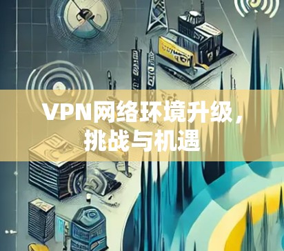 VPN网络环境升级，挑战与机遇