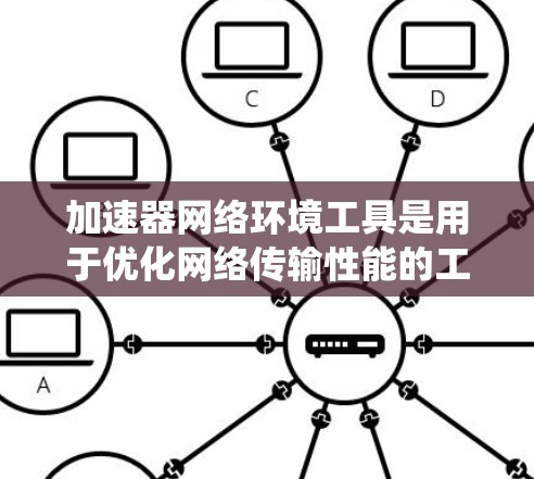 加速器网络环境工具是用于优化网络传输性能的工具，主要涉及网络分析和协议优化。以下是对这些工具的系统总结和详细说明