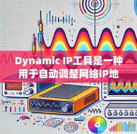 Dynamic IP工具是一种用于自动调整网络IP地址的工具，广泛应用于企业网络和 rainy season 环境。以下是其详细介绍