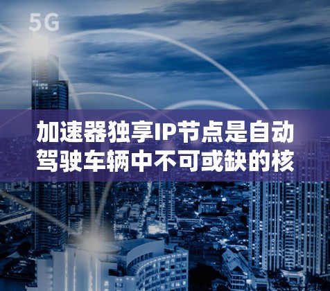加速器独享IP节点是自动驾驶车辆中不可或缺的核心网络节点，负责加速数据的处理和发送，确保车辆在加速过程中顺利运行和控制。以下是对其工作的详细说明