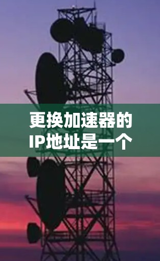 更换加速器的IP地址是一个常见的任务，以下是详细的步骤指南