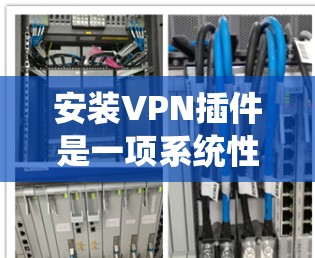 安装VPN插件是一项系统性和操作性的任务，以下是分步骤的指南