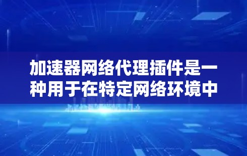 加速器网络代理插件是一种用于在特定网络环境中加速服务器或软件运行的工具或插件。它结合了加速器的功能，使加速服务在特定网络设备上运行，通常用于云存储、文件传输或网络下载。以下是对该插件的详细分析