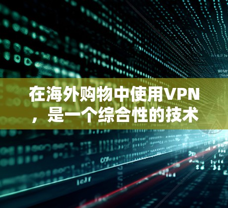 在海外购物中使用VPN，是一个综合性的技术应用，涉及多个方面，因此需要综合考虑以下因素