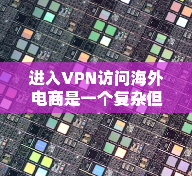 进入VPN访问海外电商是一个复杂但可行的过程，以下是一个清晰的步骤指南
