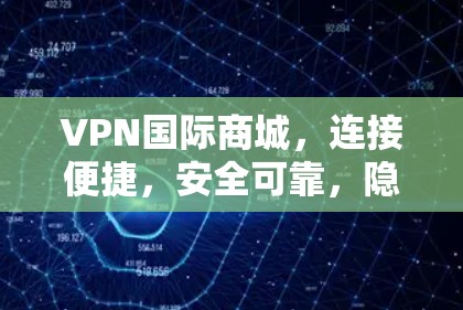 VPN国际商城，连接便捷，安全可靠，隐私保护到位
