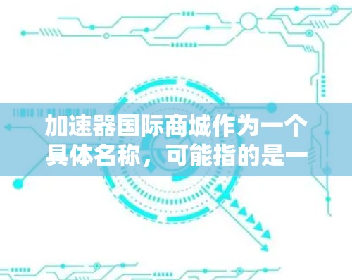 加速器国际商城作为一个具体名称，可能指的是一个特定的商城、品牌或技术工具。以下是一些可能的解释和答案