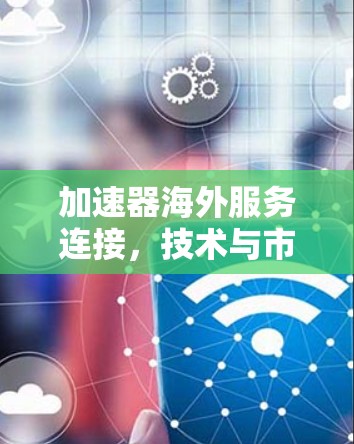 加速器海外服务连接，技术与市场的探索