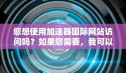 您想使用加速器国际网站访问吗？如果您需要，我可以为您提供一些加速建议，以加快网站加载速度。以下是几个常用的方法