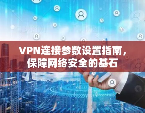 VPN连接参数设置指南，保障网络安全的基石