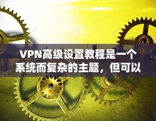 VPN高级设置教程是一个系统而复杂的主题，但可以逐步分解为几个关键步骤。以下是详细的教程，涵盖从基础到高级的各个方面