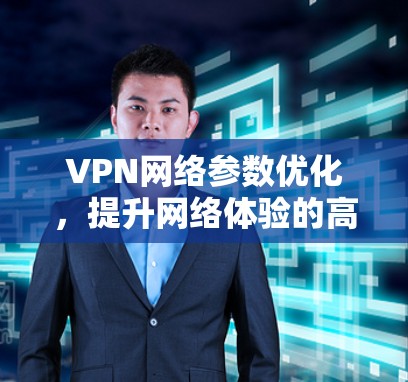 VPN网络参数优化，提升网络体验的高效方案