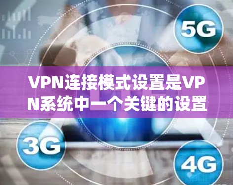 VPN连接模式设置是VPN系统中一个关键的设置，直接影响用户在网络连接上的体验和安全。以下是通过系统学习了解VPN连接模式设置的关键步骤