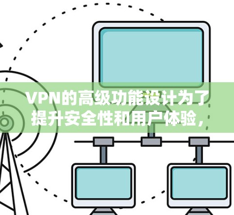 VPN的高级功能设计为了提升安全性和用户体验，以下是其主要功能的详细介绍