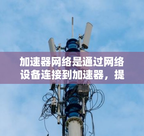 加速器网络是通过网络设备连接到加速器，提升服务器的运行性能。配置加速器网络是一个复杂的过程，涉及多个步骤和配置，以下是对加速器网络配置的详细指南