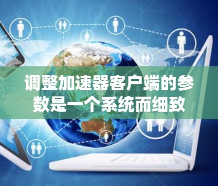 调整加速器客户端的参数是一个系统而细致的过程，以下是一个有条理的步骤指南，帮助您顺利完成参数调整