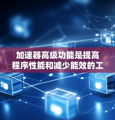 加速器高级功能是提高程序性能和减少能效的工具，主要包括以下几点