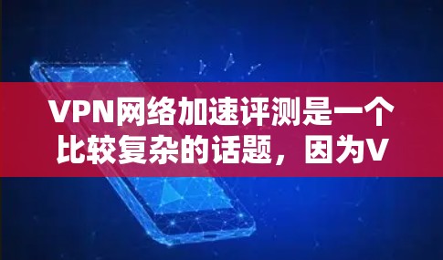 VPN网络加速评测是一个比较复杂的话题，因为VPN加速的效果因服务提供商、网络环境、用户选择等多方面因素而异。以下是一些可能的关键点和因素，供你参考