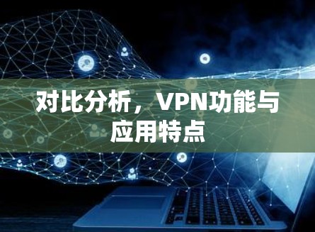 对比分析，VPN功能与应用特点