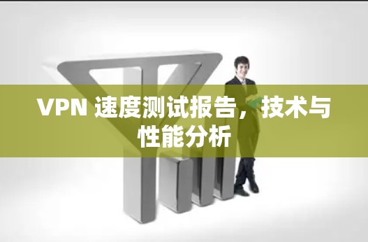 VPN 速度测试报告，技术与性能分析