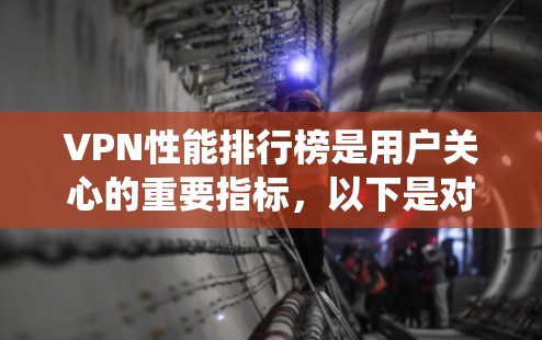 VPN性能排行榜是用户关心的重要指标，以下是对该主题的系统分析和总结