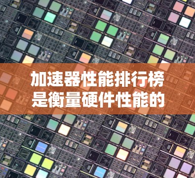 加速器性能排行榜是衡量硬件性能的重要指标，涵盖了计算能力、能效比和功耗效率等多个方面。以下是对这些排行榜的一些总结和分析