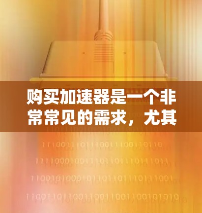 购买加速器是一个非常常见的需求，尤其是在需要快速加速、加速测试、视频剪辑或车辆动力优化等领域。以下是一些购买加速器的建议，根据不同的用途和需求来选择适合的加速器