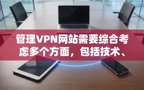 管理VPN网站需要综合考虑多个方面，包括技术、法律、安全、用户教育和合规。以下是详细的步骤指南