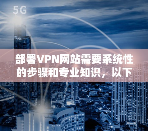 部署VPN网站需要系统性的步骤和专业知识，以下是详细的指南