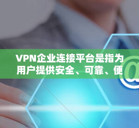 VPN企业连接平台是指为用户提供安全、可靠、便捷的VPN服务的网络平台。这些平台通过多种方式连接国际网络，让用户能够方便地访问全球各地的网络服务。以下是关于VPN企业连接平台的详细介绍