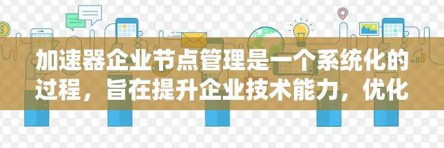 加速器企业节点管理是一个系统化的过程，旨在提升企业技术能力，优化管理流程。以下是对加速器企业节点管理的详细总结