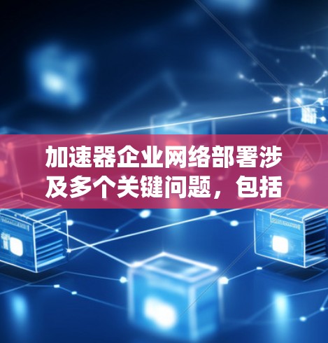 加速器企业网络部署涉及多个关键问题，包括加速器的内部部署、网络架构优化、访问控制、数据保护、监控系统建立以及资源管理。以下是对这些问题的详细分析和解决方案