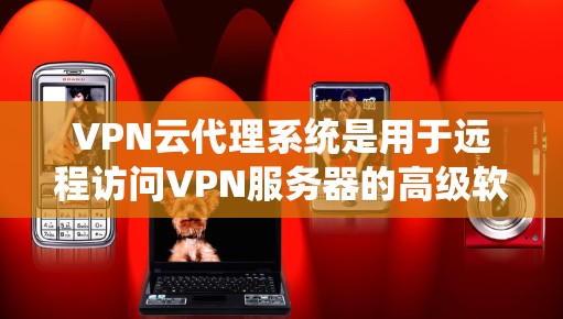 VPN云代理系统是用于远程访问VPN服务器的高级软件工具，通常由专业公司提供。它允许用户通过互联网访问加密的VPN服务器，确保数据的安全性。以下是对该系统的详细介绍