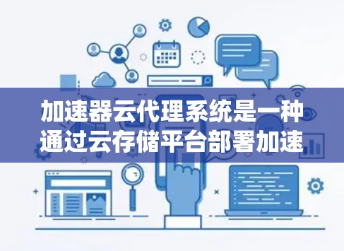 加速器云代理系统是一种通过云存储平台部署加速器，利用云存储的缓存和访问机制来加速Web应用性能的系统。以下是该系统的主要特点和步骤
