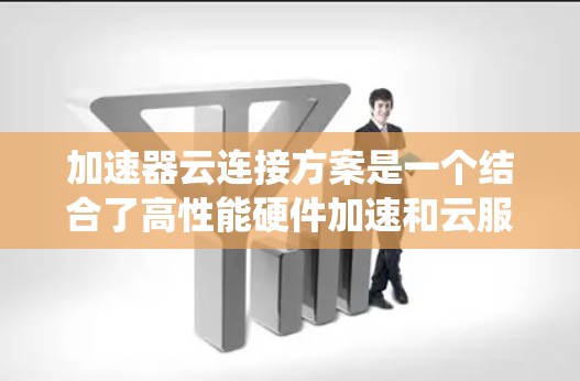 加速器云连接方案是一个结合了高性能硬件加速和云服务器技术的解决方案，旨在通过部署高性能硬件到云环境中，利用云服务器的资源进行加速，从而提升系统的性能和效率。以下是对该方案的详细分析和总结