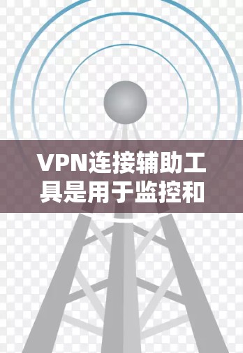 VPN连接辅助工具是用于监控和管理VPN连接的工具，帮助用户更好地保护网络和数据安全。以下是对这些工具的详细总结