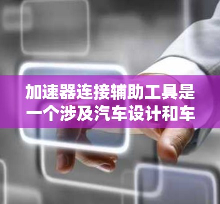 加速器连接辅助工具是一个涉及汽车设计和车控系统的术语，主要关注加速器和连接器之间的连接方式及其优化。以下是对该概念的详细分析