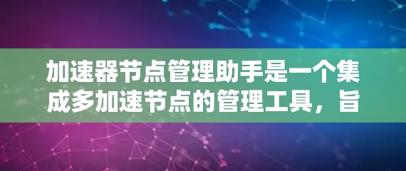加速器节点管理助手是一个集成多加速节点的管理工具，旨在提升加速中心的维护和优化效率。以下是对其功能的详细说明