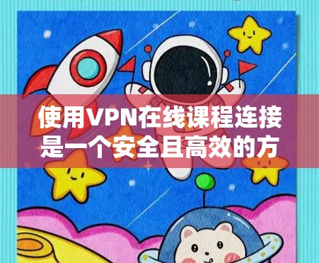 使用VPN在线课程连接是一个安全且高效的方式，但必须遵循以下步骤和注意事项，以确保安全和合规