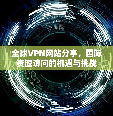 全球VPN网站分享，国际资源访问的机遇与挑战