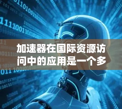 加速器在国际资源访问中的应用是一个多方面的话题，涉及技术、合作、法律以及未来的发展方向。以下是一个系统化的总结